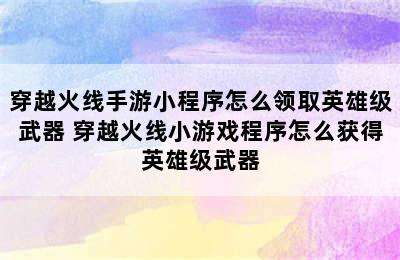 穿越火线手游小程序怎么领取英雄级武器 穿越火线小游戏程序怎么获得英雄级武器